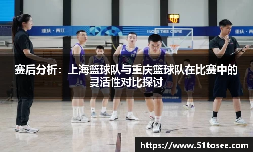 赛后分析：上海篮球队与重庆篮球队在比赛中的灵活性对比探讨